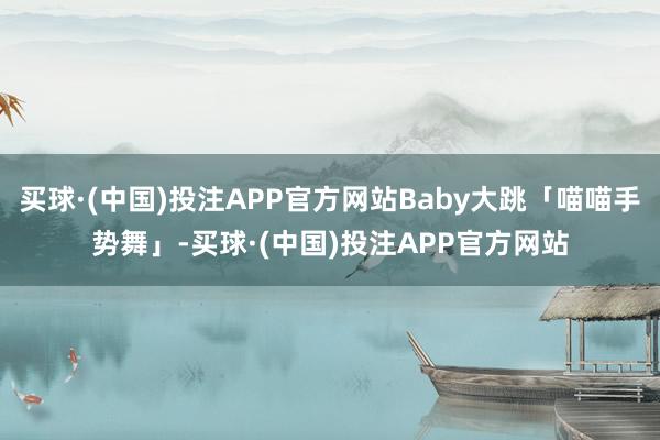 买球·(中国)投注APP官方网站Baby大跳「喵喵手势舞」-买球·(中国)投注APP官方网站