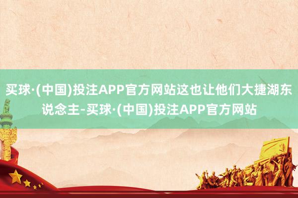 买球·(中国)投注APP官方网站这也让他们大捷湖东说念主-买球·(中国)投注APP官方网站