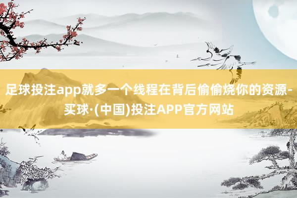 足球投注app就多一个线程在背后偷偷烧你的资源-买球·(中国)投注APP官方网站