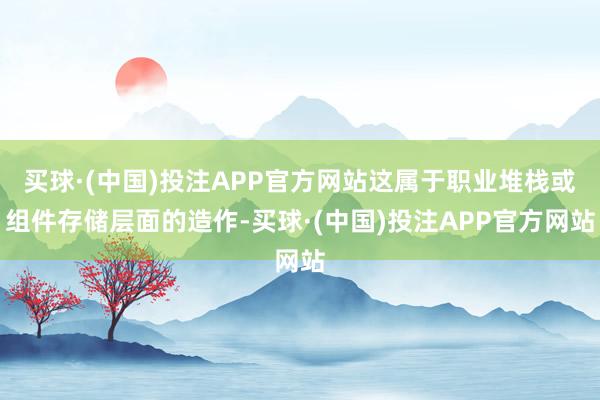 买球·(中国)投注APP官方网站这属于职业堆栈或组件存储层面的造作-买球·(中国)投注APP官方网站