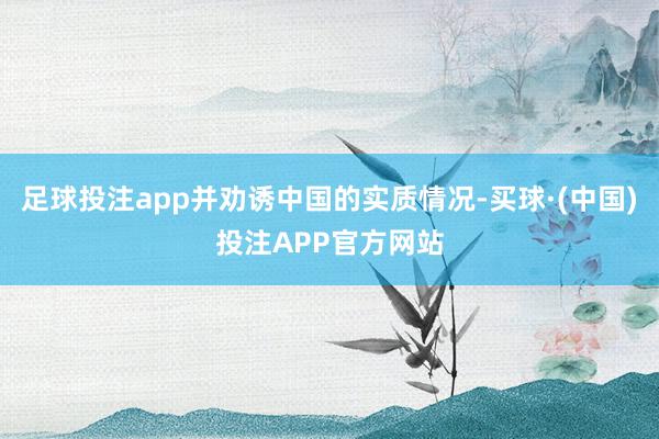足球投注app并劝诱中国的实质情况-买球·(中国)投注APP官方网站