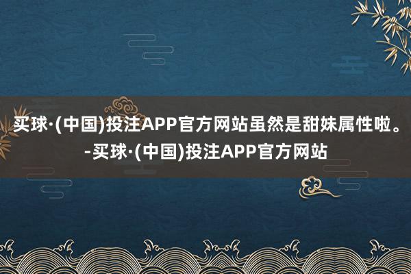 买球·(中国)投注APP官方网站虽然是甜妹属性啦。-买球·(中国)投注APP官方网站