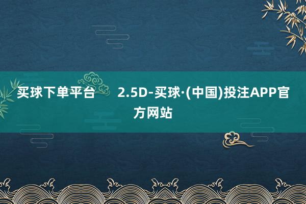 买球下单平台      2.5D-买球·(中国)投注APP官方网站