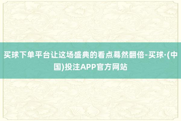 买球下单平台让这场盛典的看点蓦然翻倍-买球·(中国)投注APP官方网站