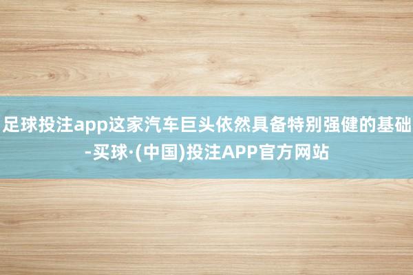 足球投注app这家汽车巨头依然具备特别强健的基础-买球·(中国)投注APP官方网站