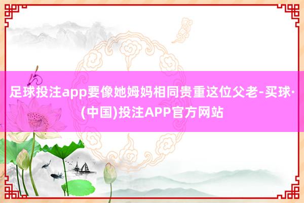 足球投注app要像她姆妈相同贵重这位父老-买球·(中国)投注APP官方网站
