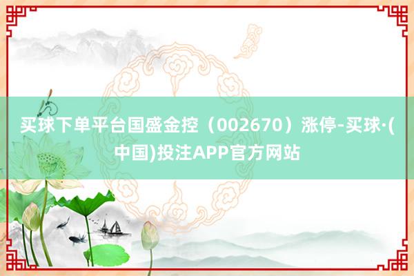 买球下单平台国盛金控(002670)涨停-买球·(中国)投注APP官方网站