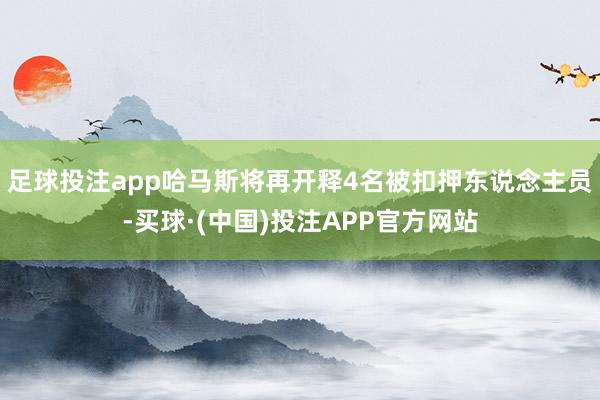 足球投注app哈马斯将再开释4名被扣押东说念主员-买球·(中国)投注APP官方网站
