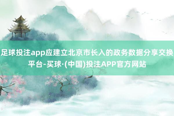 足球投注app应建立北京市长入的政务数据分享交换平台-买球·(中国)投注APP官方网站