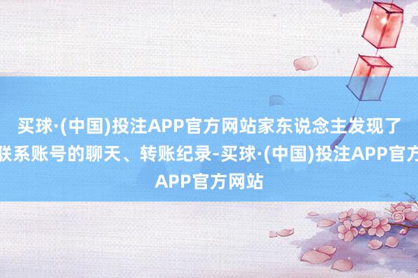 买球·(中国)投注APP官方网站家东说念主发现了她与联系账号的聊天、转账纪录-买球·(中国)投注APP官方网站