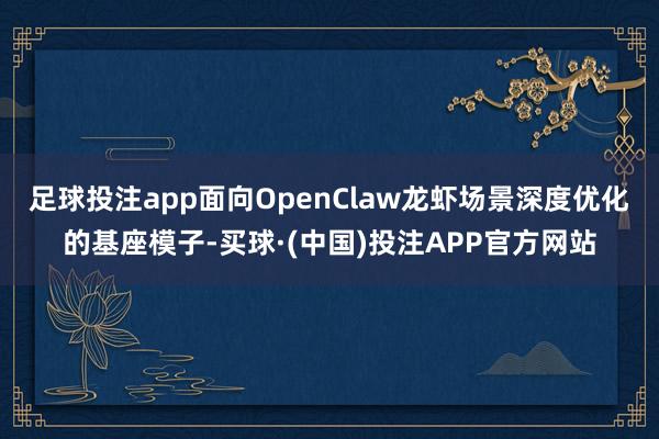 足球投注app面向OpenClaw龙虾场景深度优化的基座模子-买球·(中国)投注APP官方网站