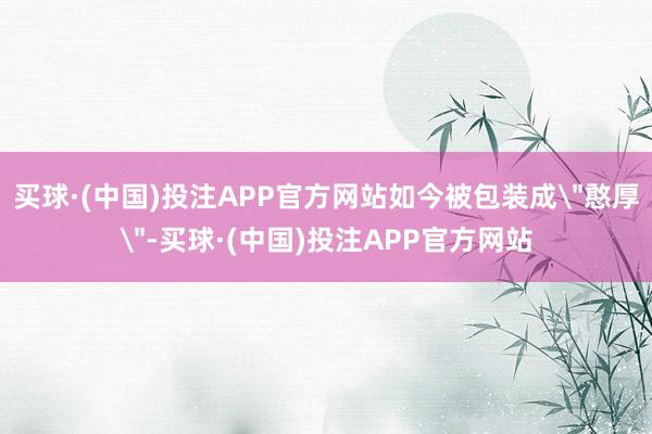 买球·(中国)投注APP官方网站如今被包装成