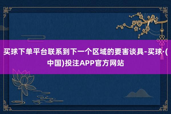 买球下单平台联系到下一个区域的要害谈具-买球·(中国)投注APP官方网站