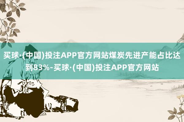 买球·(中国)投注APP官方网站煤炭先进产能占比达到83%-买球·(中国)投注APP官方网站