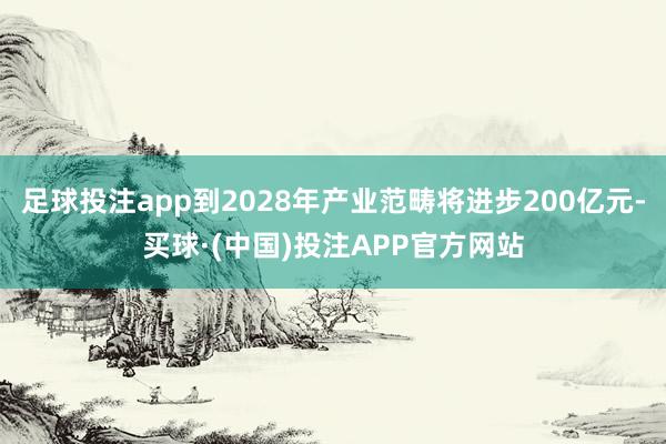 足球投注app到2028年产业范畴将进步200亿元-买球·(中国)投注APP官方网站
