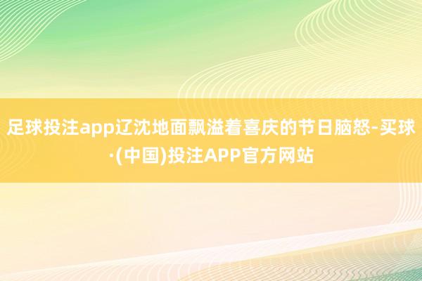 足球投注app辽沈地面飘溢着喜庆的节日脑怒-买球·(中国)投注APP官方网站