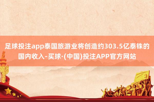 足球投注app泰国旅游业将创造约303.5亿泰铢的国内收入-买球·(中国)投注APP官方网站