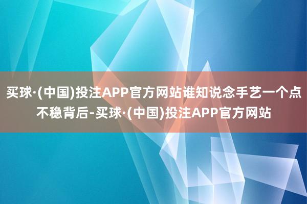 买球·(中国)投注APP官方网站谁知说念手艺一个点不稳背后-买球·(中国)投注APP官方网站