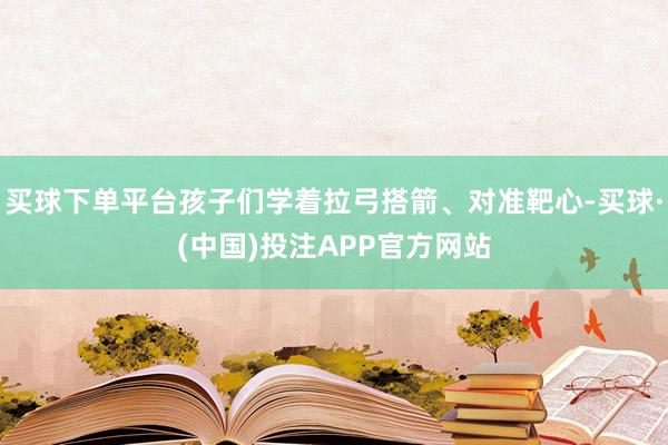 买球下单平台孩子们学着拉弓搭箭、对准靶心-买球·(中国)投注APP官方网站