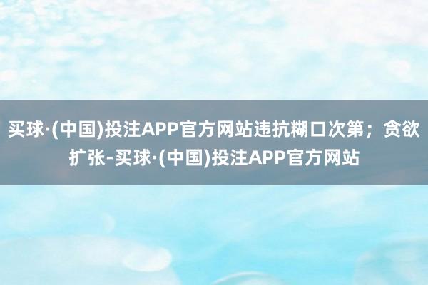 买球·(中国)投注APP官方网站违抗糊口次第;贪欲扩张-买球·(中国)投注APP官方网站