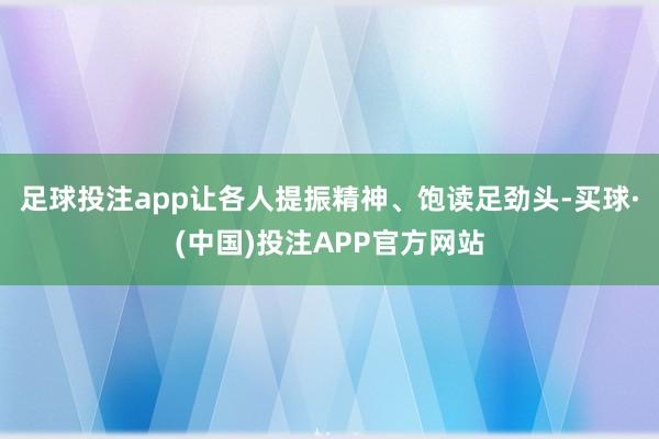 足球投注app让各人提振精神、饱读足劲头-买球·(中国)投注APP官方网站