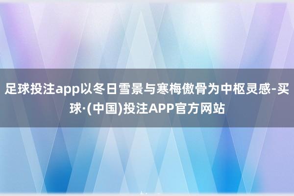 足球投注app以冬日雪景与寒梅傲骨为中枢灵感-买球·(中国)投注APP官方网站
