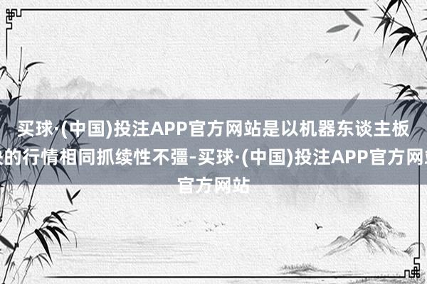 买球·(中国)投注APP官方网站是以机器东谈主板块的行情相同抓续性不彊-买球·(中国)投注APP官方网站