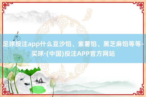 足球投注app什么豆沙馅、紫薯馅、黑芝麻馅等等-买球·(中国)投注APP官方网站