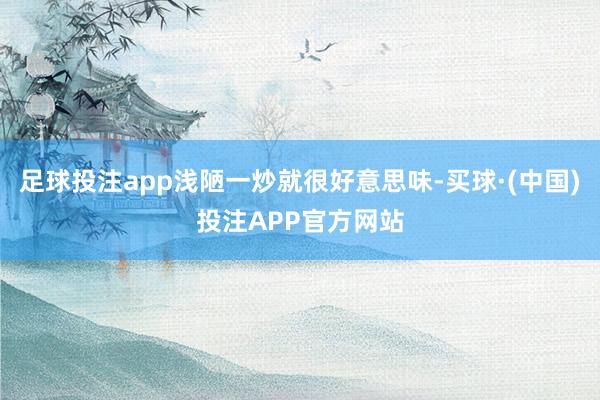 足球投注app浅陋一炒就很好意思味-买球·(中国)投注APP官方网站