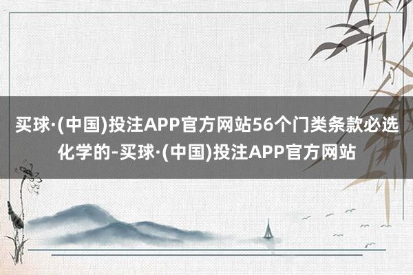 买球·(中国)投注APP官方网站56个门类条款必选化学的-买球·(中国)投注APP官方网站
