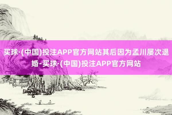 买球·(中国)投注APP官方网站其后因为孟川屡次退婚-买球·(中国)投注APP官方网站