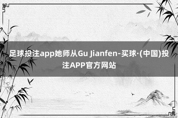 足球投注app她师从Gu Jianfen-买球·(中国)投注APP官方网站