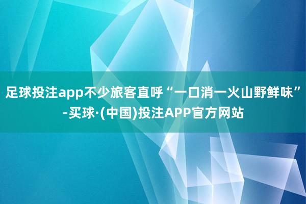 足球投注app不少旅客直呼“一口消一火山野鲜味”-买球·(中国)投注APP官方网站