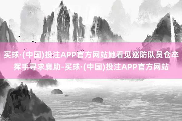 买球·(中国)投注APP官方网站她看见巡防队员仓卒挥手寻求襄助-买球·(中国)投注APP官方网站