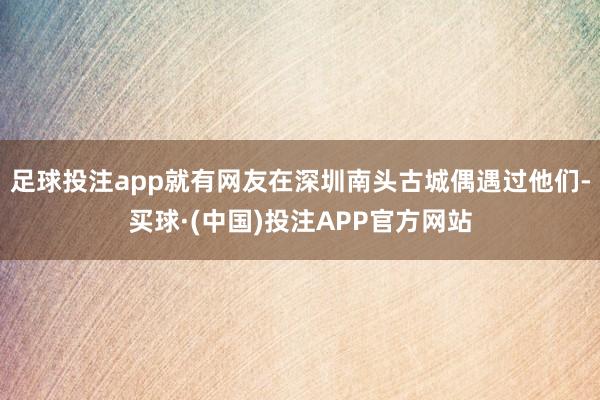 足球投注app就有网友在深圳南头古城偶遇过他们-买球·(中国)投注APP官方网站