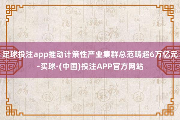 足球投注app推动计策性产业集群总范畴超6万亿元-买球·(中国)投注APP官方网站