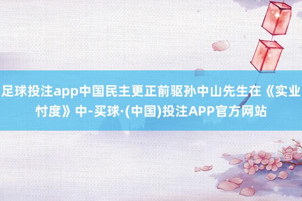 足球投注app中国民主更正前驱孙中山先生在《实业忖度》中-买球·(中国)投注APP官方网站