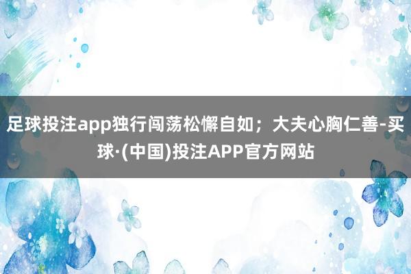 足球投注app独行闯荡松懈自如;大夫心胸仁善-买球·(中国)投注APP官方网站