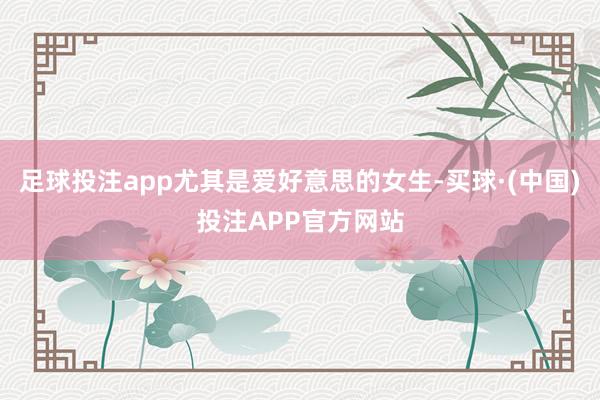 足球投注app尤其是爱好意思的女生-买球·(中国)投注APP官方网站