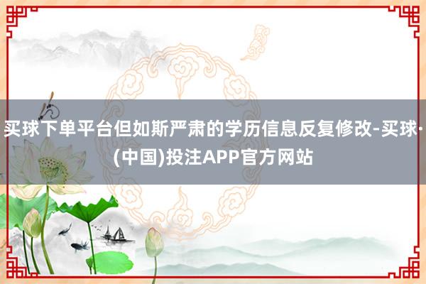 买球下单平台但如斯严肃的学历信息反复修改-买球·(中国)投注APP官方网站