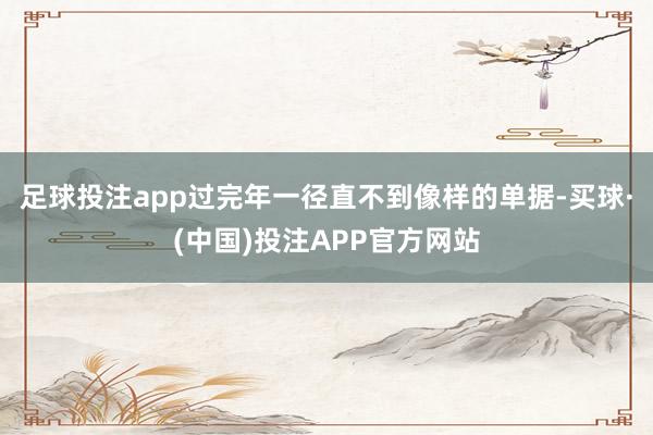 足球投注app过完年一径直不到像样的单据-买球·(中国)投注APP官方网站