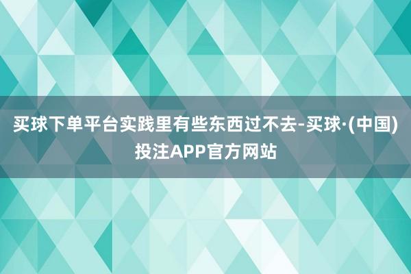 买球下单平台实践里有些东西过不去-买球·(中国)投注APP官方网站