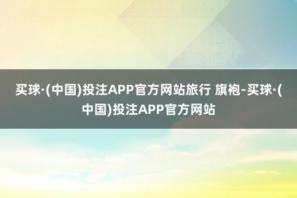 买球·(中国)投注APP官方网站旅行 旗袍-买球·(中国)投注APP官方网站