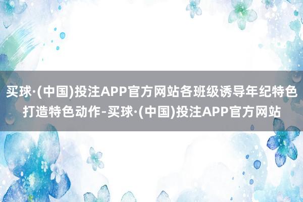 买球·(中国)投注APP官方网站各班级诱导年纪特色打造特色动作-买球·(中国)投注APP官方网站