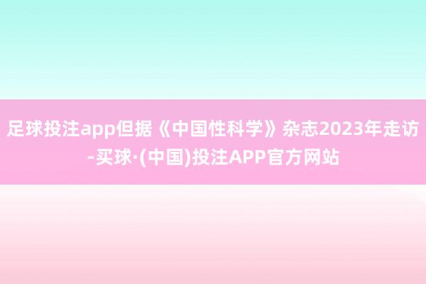 足球投注app但据《中国性科学》杂志2023年走访-买球·(中国)投注APP官方网站