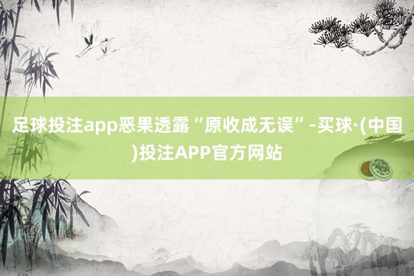 足球投注app恶果透露“原收成无误”-买球·(中国)投注APP官方网站