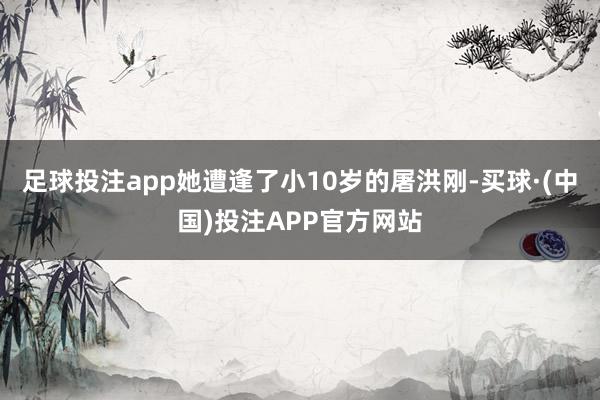 足球投注app她遭逢了小10岁的屠洪刚-买球·(中国)投注APP官方网站