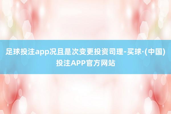 足球投注app况且是次变更投资司理-买球·(中国)投注APP官方网站