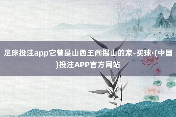 足球投注app它曾是山西王阎锡山的家-买球·(中国)投注APP官方网站