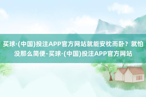 买球·(中国)投注APP官方网站就能安枕而卧？就怕没那么简便-买球·(中国)投注APP官方网站